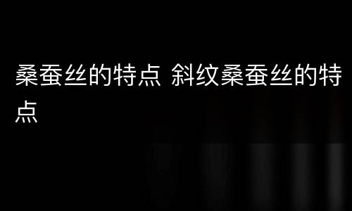 桑蚕丝的特点 斜纹桑蚕丝的特点