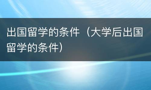 出国留学的条件（大学后出国留学的条件）