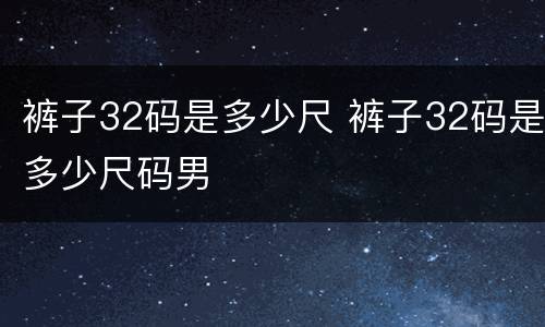 裤子32码是多少尺 裤子32码是多少尺码男