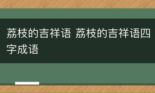 荔枝的吉祥语 荔枝的吉祥语四字成语