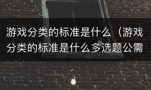 游戏分类的标准是什么（游戏分类的标准是什么多选题公需课）
