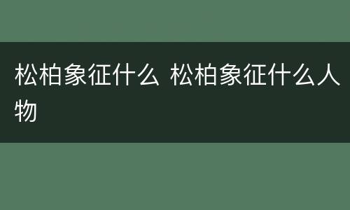 松柏象征什么 松柏象征什么人物