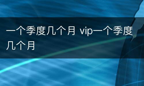 一个季度几个月 vip一个季度几个月