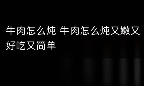 牛肉怎么炖 牛肉怎么炖又嫩又好吃又简单