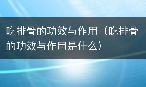 吃排骨的功效与作用（吃排骨的功效与作用是什么）
