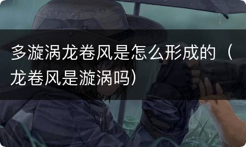 多漩涡龙卷风是怎么形成的（龙卷风是漩涡吗）