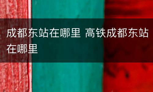 成都东站在哪里 高铁成都东站在哪里