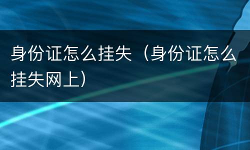 身份证怎么挂失（身份证怎么挂失网上）