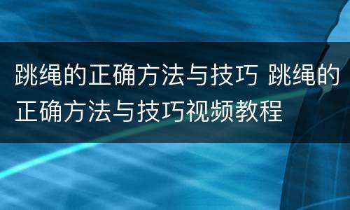 跳绳的正确方法与技巧 跳绳的正确方法与技巧视频教程