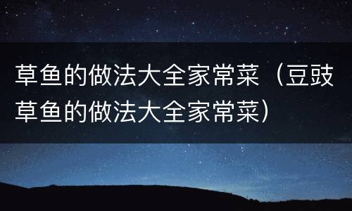 草鱼的做法大全家常菜（豆豉草鱼的做法大全家常菜）