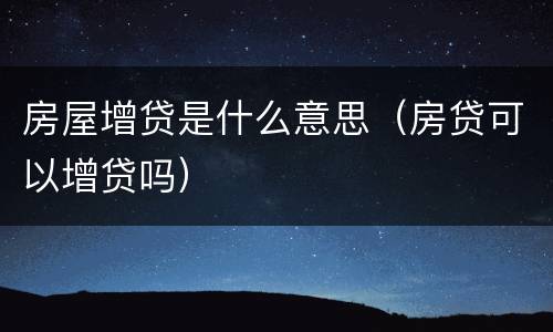 房屋增贷是什么意思（房贷可以增贷吗）