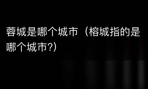 蓉城是哪个城市（榕城指的是哪个城市?）