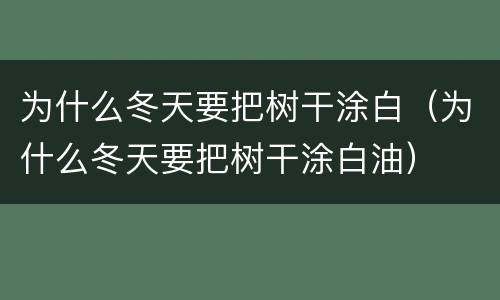 为什么冬天要把树干涂白（为什么冬天要把树干涂白油）