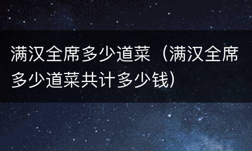 满汉全席多少道菜（满汉全席多少道菜共计多少钱）