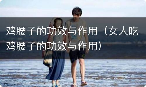 鸡腰子的功效与作用（女人吃鸡腰子的功效与作用）