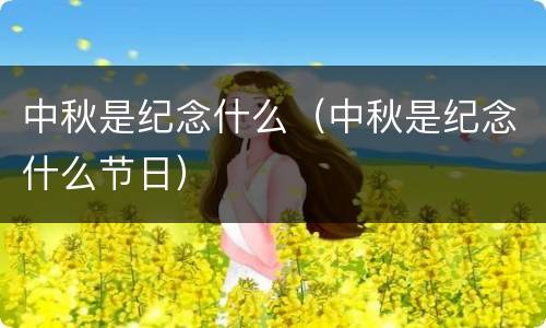 中秋是纪念什么（中秋是纪念什么节日）