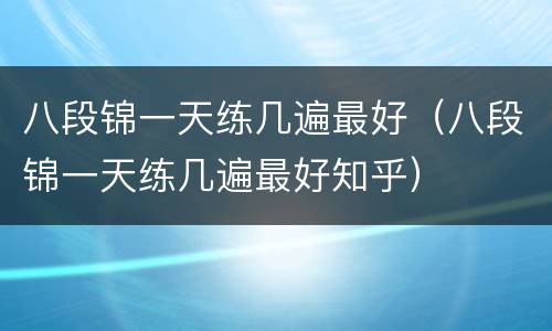 八段锦一天练几遍最好（八段锦一天练几遍最好知乎）