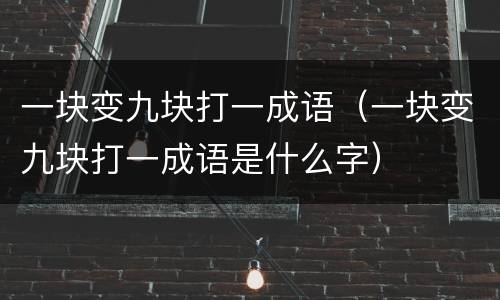 一块变九块打一成语（一块变九块打一成语是什么字）