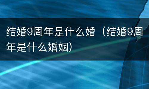 结婚9周年是什么婚（结婚9周年是什么婚姻）