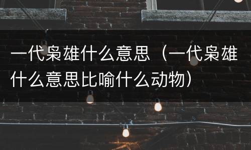 一代枭雄什么意思（一代枭雄什么意思比喻什么动物）