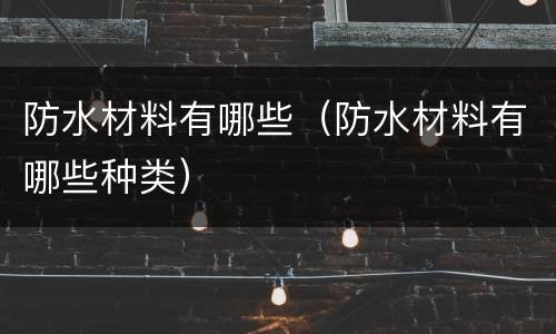 防水材料有哪些（防水材料有哪些种类）