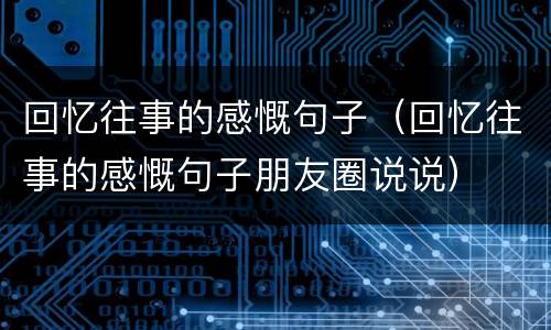 回忆往事的感慨句子（回忆往事的感慨句子朋友圈说说）