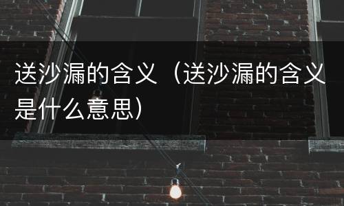 送沙漏的含义（送沙漏的含义是什么意思）