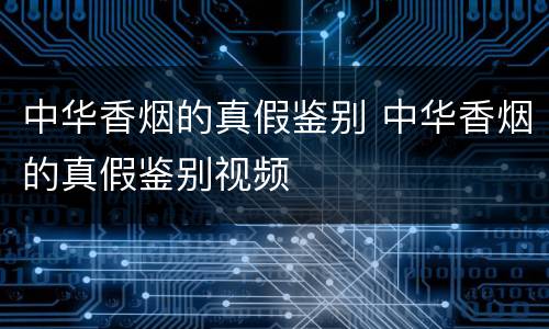 中华香烟的真假鉴别 中华香烟的真假鉴别视频
