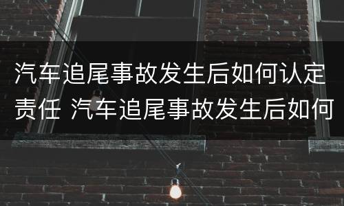汽车追尾事故发生后如何认定责任 汽车追尾事故发生后如何认定责任