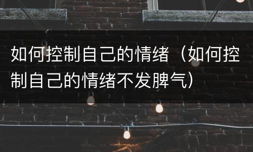 如何控制自己的情绪（如何控制自己的情绪不发脾气）