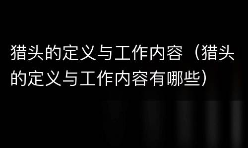 猎头的定义与工作内容（猎头的定义与工作内容有哪些）