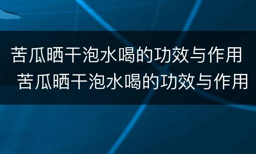 苦瓜晒干泡水喝的功效与作用 苦瓜晒干泡水喝的功效与作用能减肥吗