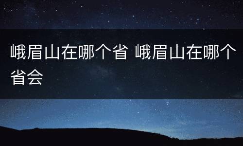 峨眉山在哪个省 峨眉山在哪个省会