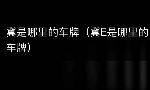 冀是哪里的车牌（冀E是哪里的车牌）