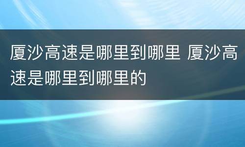 厦沙高速是哪里到哪里 厦沙高速是哪里到哪里的