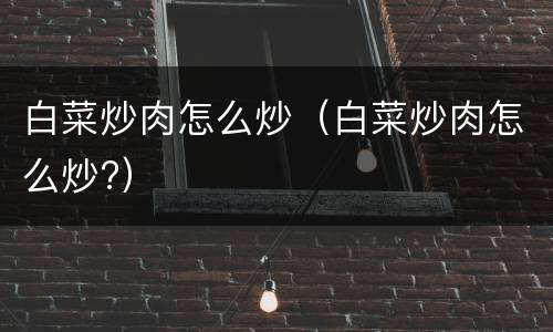 白菜炒肉怎么炒（白菜炒肉怎么炒?）
