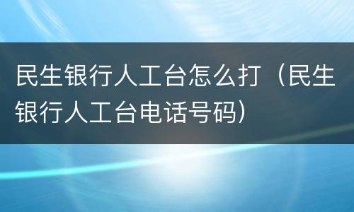 民生银行人工台怎么打（民生银行人工台电话号码）