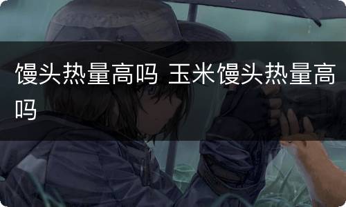 馒头热量高吗 玉米馒头热量高吗
