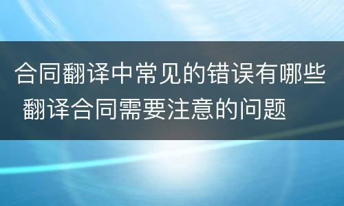 合同翻译中常见的错误有哪些 翻译合同需要注意的问题