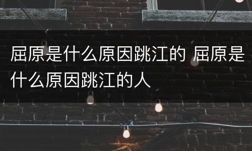 屈原是什么原因跳江的 屈原是什么原因跳江的人
