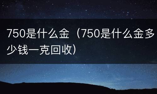 750是什么金（750是什么金多少钱一克回收）