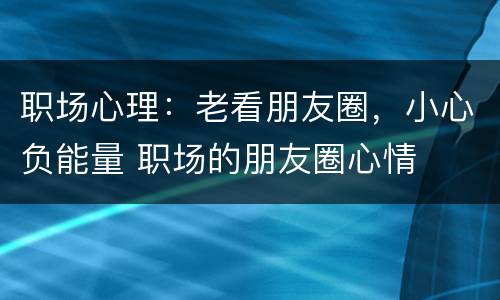 职场心理：老看朋友圈，小心负能量 职场的朋友圈心情