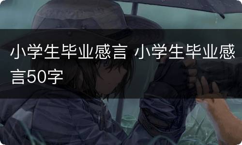 小学生毕业感言 小学生毕业感言50字