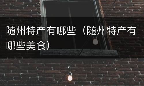 随州特产有哪些（随州特产有哪些美食）
