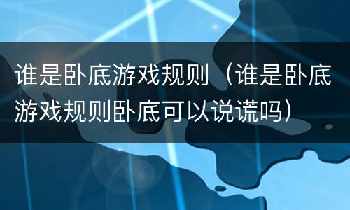 谁是卧底游戏规则（谁是卧底游戏规则卧底可以说谎吗）