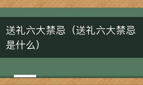 送礼六大禁忌（送礼六大禁忌是什么）