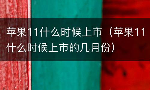 苹果11什么时候上市（苹果11什么时候上市的几月份）