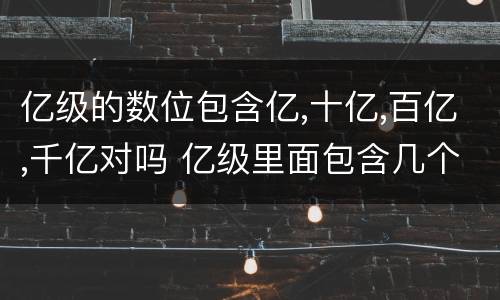 亿级的数位包含亿,十亿,百亿,千亿对吗 亿级里面包含几个数位