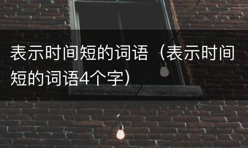 表示时间短的词语（表示时间短的词语4个字）