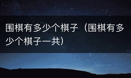 围棋有多少个棋子（围棋有多少个棋子一共）